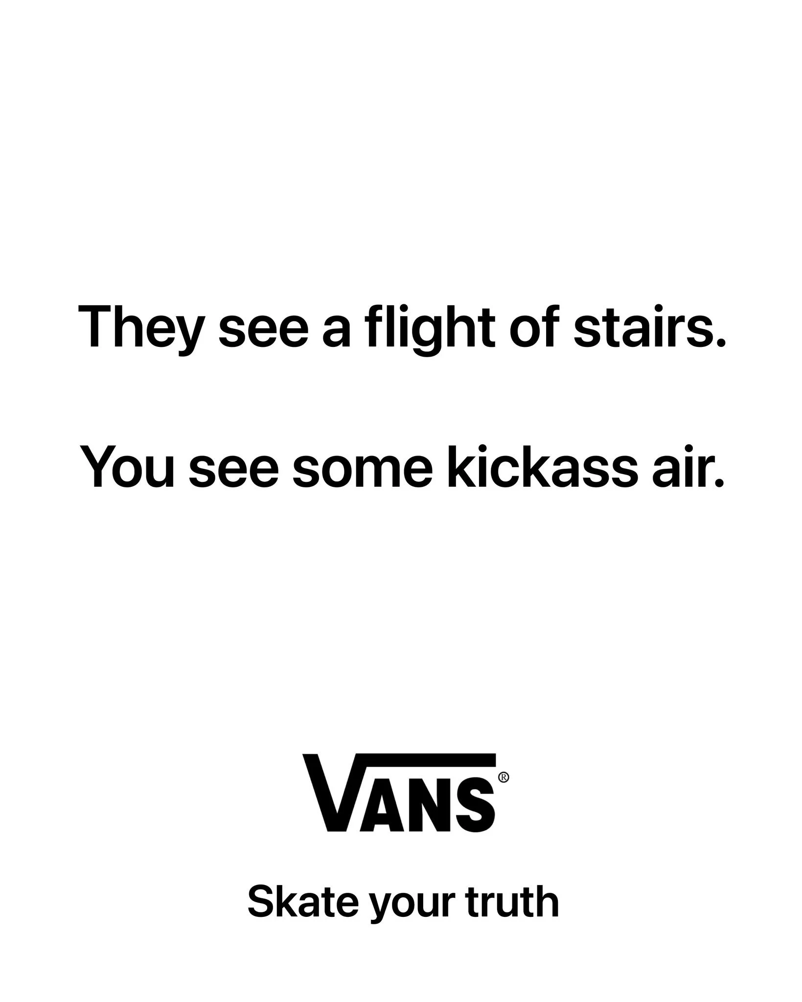 I'm posting 1 ad mockup every other day until I turn one of my ideas into a real campaign.

Day 50

Brand: @vans 
Idea: Most people see a boring landscape. You see a skater's playground.
Tagline: Skate your truth