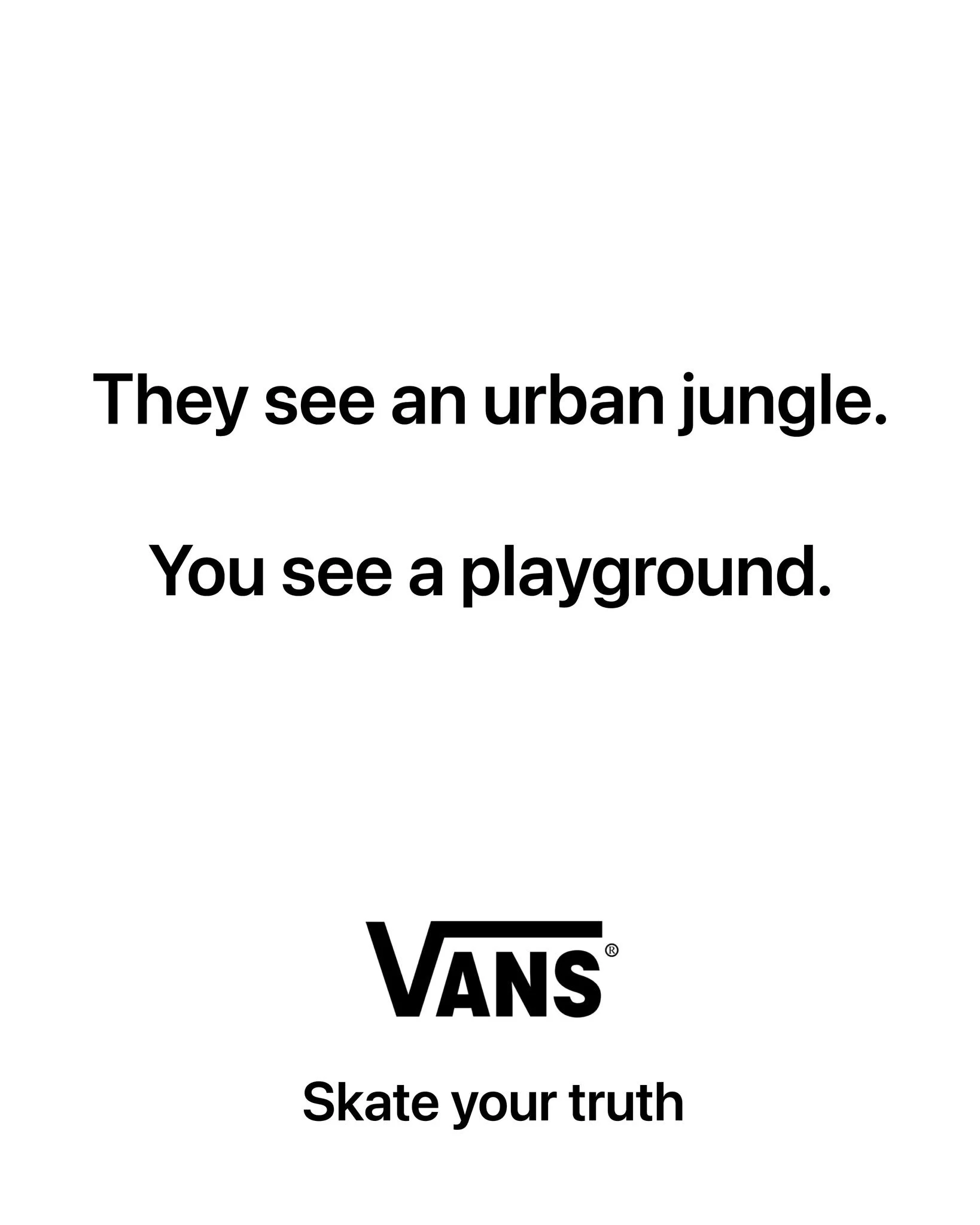 I'm posting 1 ad mockup every other day until I turn one of my ideas into a real campaign.

Day 52

Brand: @vans 
Idea: Most people see a boring landscape. You see a skater's playground.
Tagline: Skate your truth