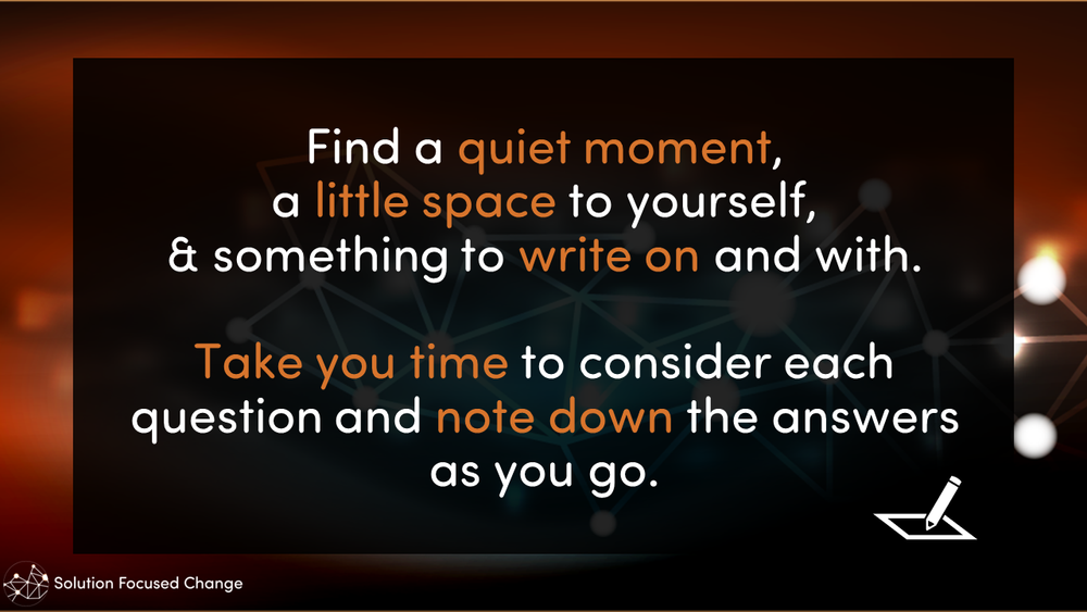  Find a quiet moment, a little space to yourself, &amp; something to write on and with.  Take you time to consider each question and note down the answers as you go. 