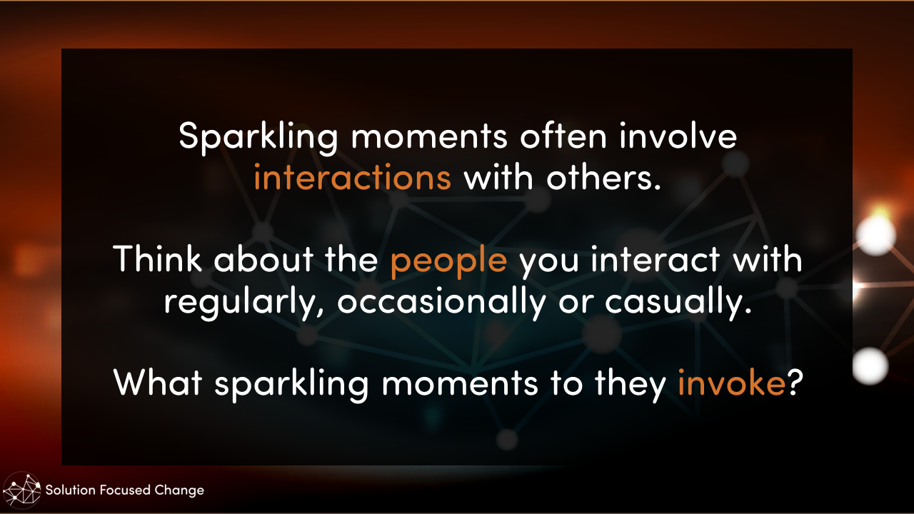  Sparkling moments often involve interactions with others.  Think about the people you interact with regularly, occasionally or casually.  What sparkling moments to they invoke? 