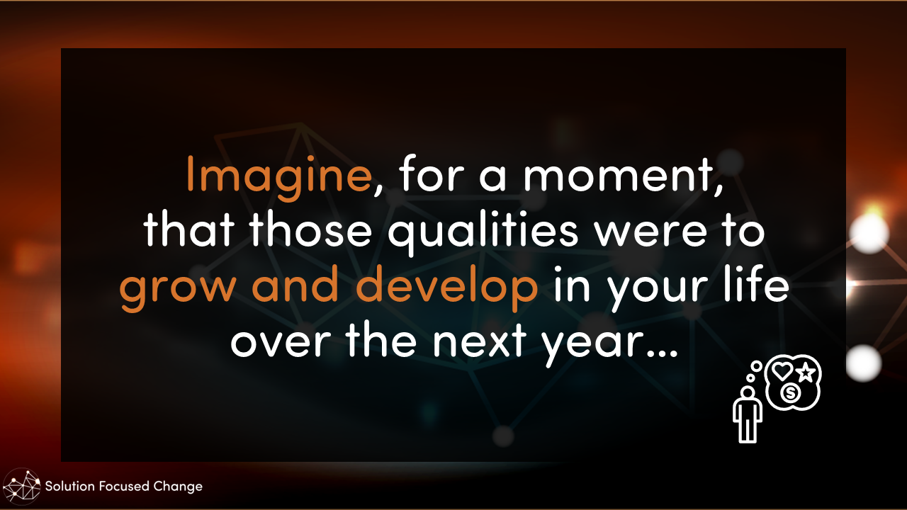  Imagine, for a moment, that those qualities were to grow and develop in your life over the next year… 