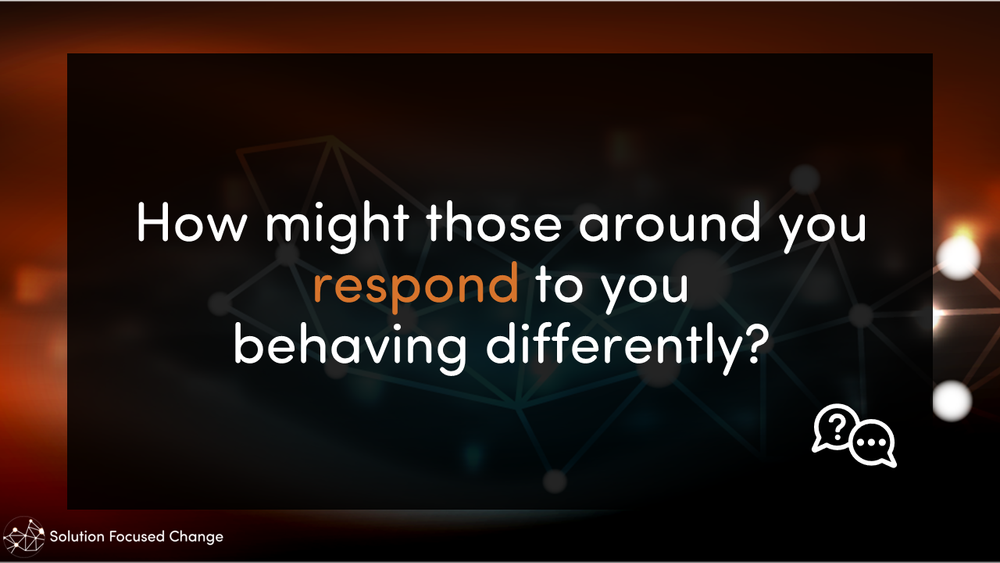  How might those around you respond to you  behaving differently? 