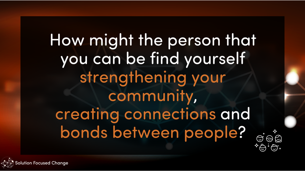  How might the person that you can be find yourself strengthening your community, creating connections and bonds between people? 