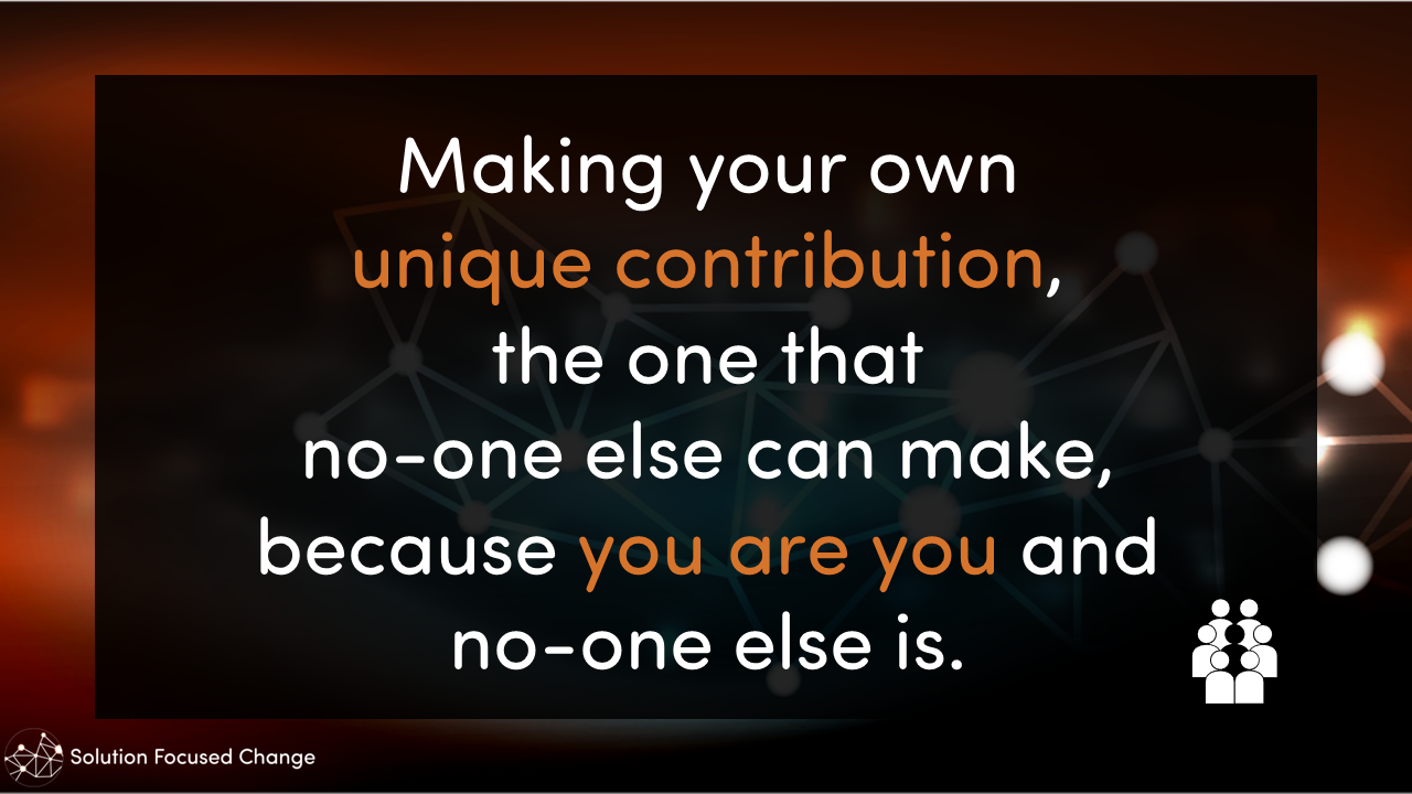  Making your own unique contribution,  the one that no-one else can make,  because you are you and no-one else is. 
