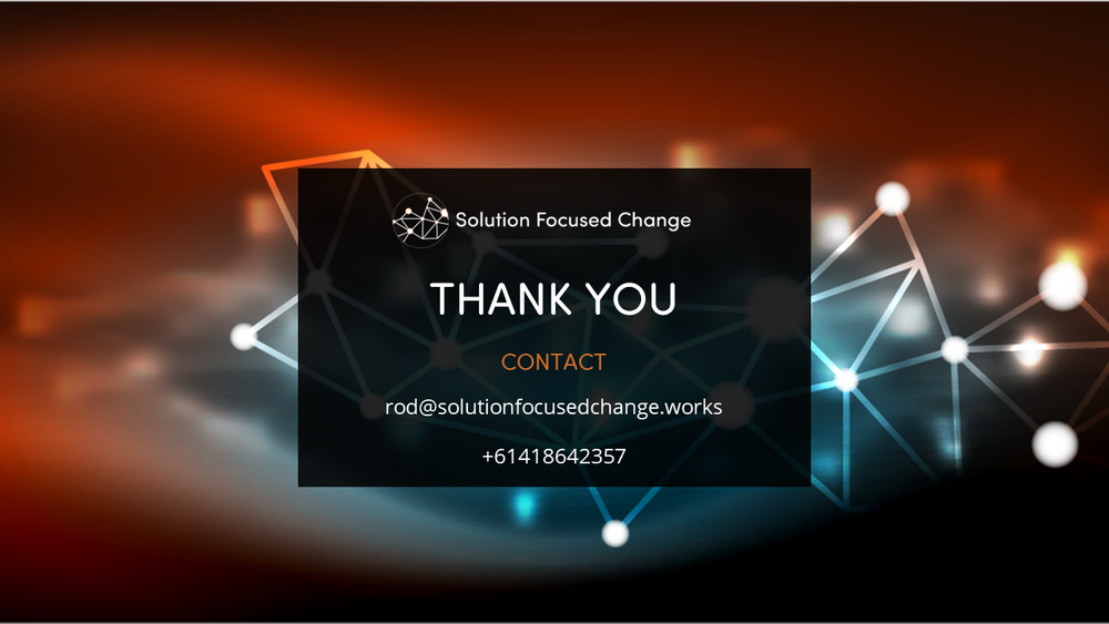  THANK YOU  CONTACT   rod@solutionfocusedchange.works   +61418642357 