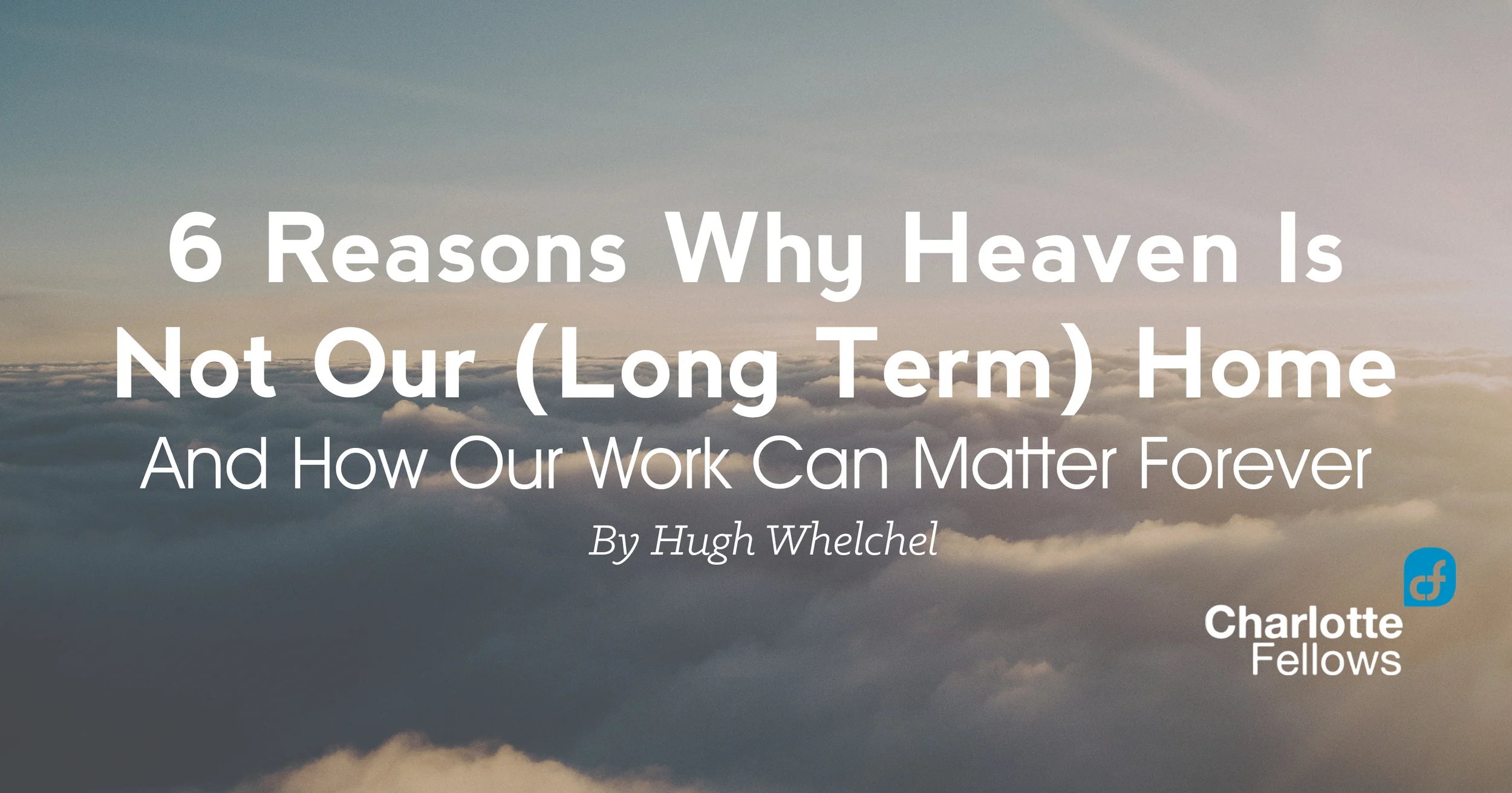 6 Reasons Why Heaven is Not Our (Long-Term) Home