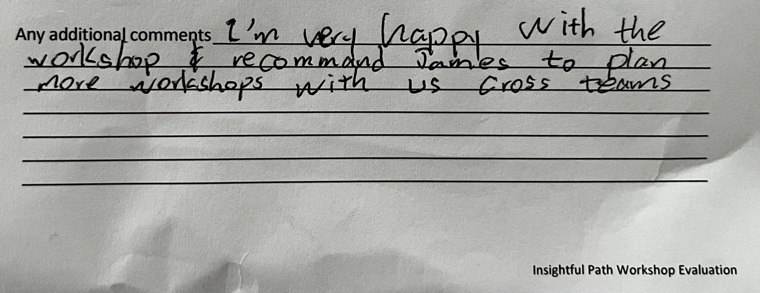 Handwritten note on paper that says, 'I'm very happy with the workshop & recommend James to plan more workshops with us. Cross teams.' Text on the bottom right that reads, 'Insightful Path Workshop Evaluation.'