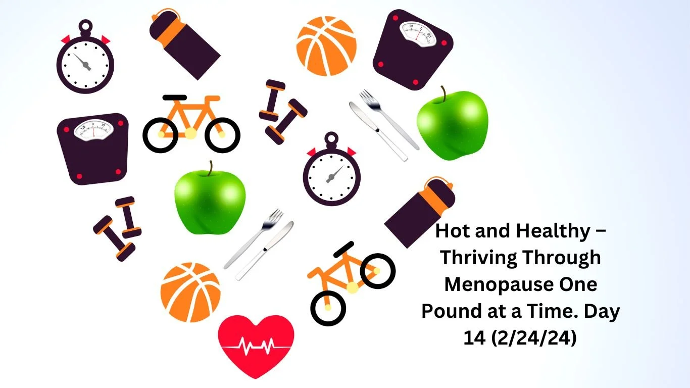 Hot and Healthy – Thriving Through Menopause One Pound at a Time. Day 14 (2/24/24)