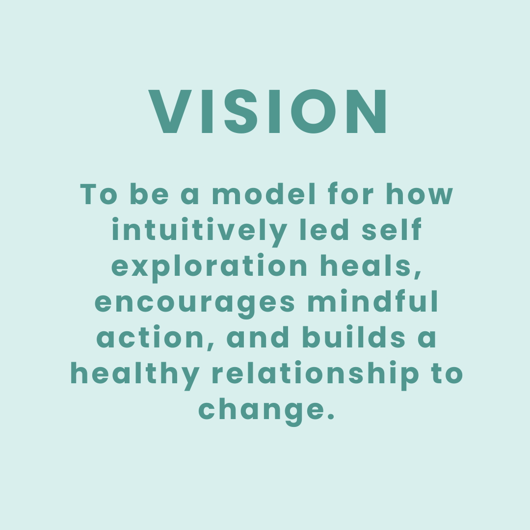 Vision: To be a model for how intuitively led self exploration heals, encourages mindful action, and builds a healthy relationship to change.