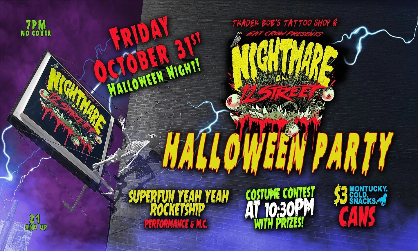 It's Halloween Night! 
TONIGHT, FRIDAY, OCTOBER 31st
Nightmare On 12th Street Halloween Party 2025
Presented by Trader Bob's Tattoo Shop @traderbobstattoo, Montucky Cold Snacks @montuckycoldsnacks, and Eat Crow

Featuring:
Featuring a live performanc