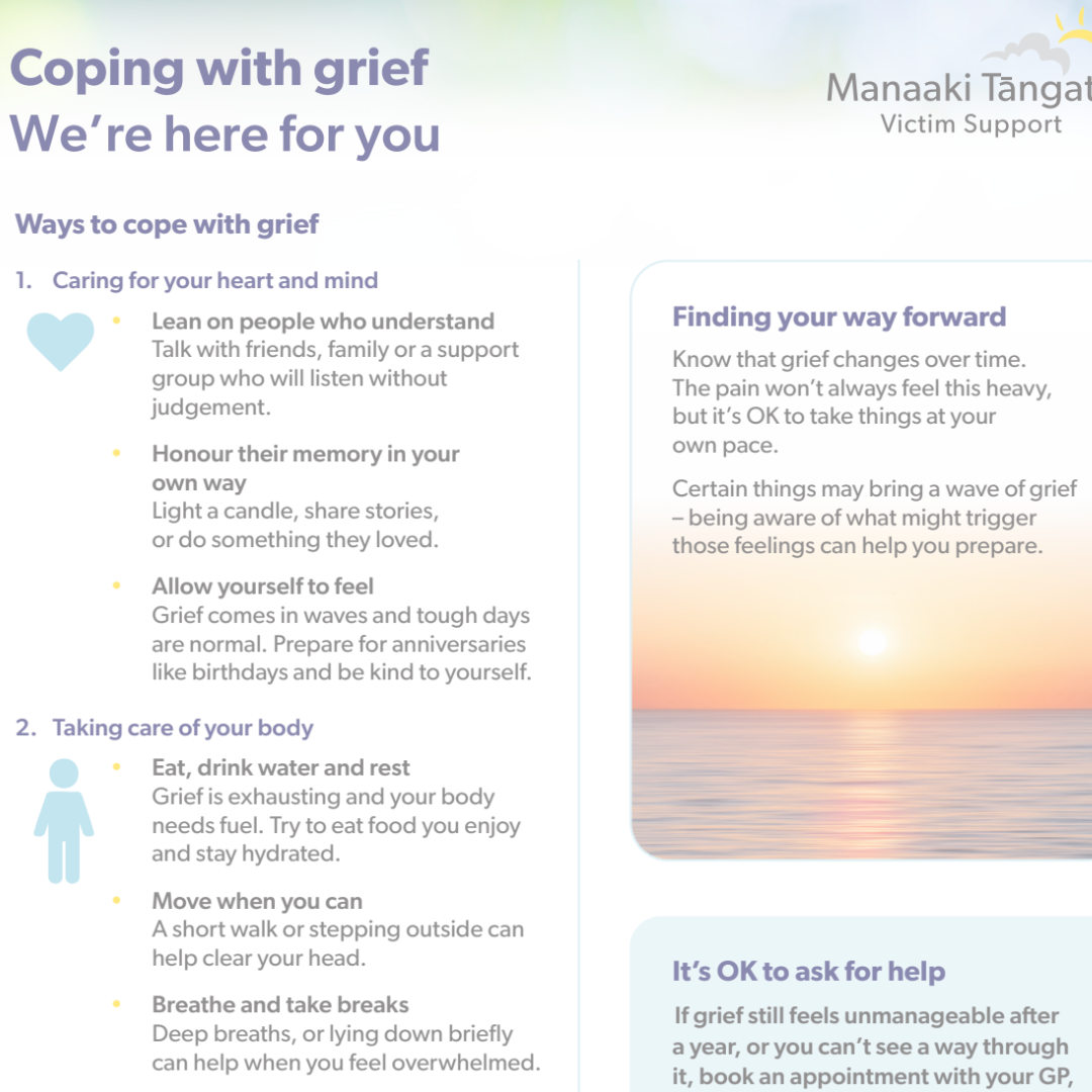       
  
    Brief info for grieving people  When you're overwhelmed with grief, you can't take in screeds of advice. In fact, straightforward information is the only kind that will stick.  The wonderful people at Manaaki Tāngata Victim Support unde