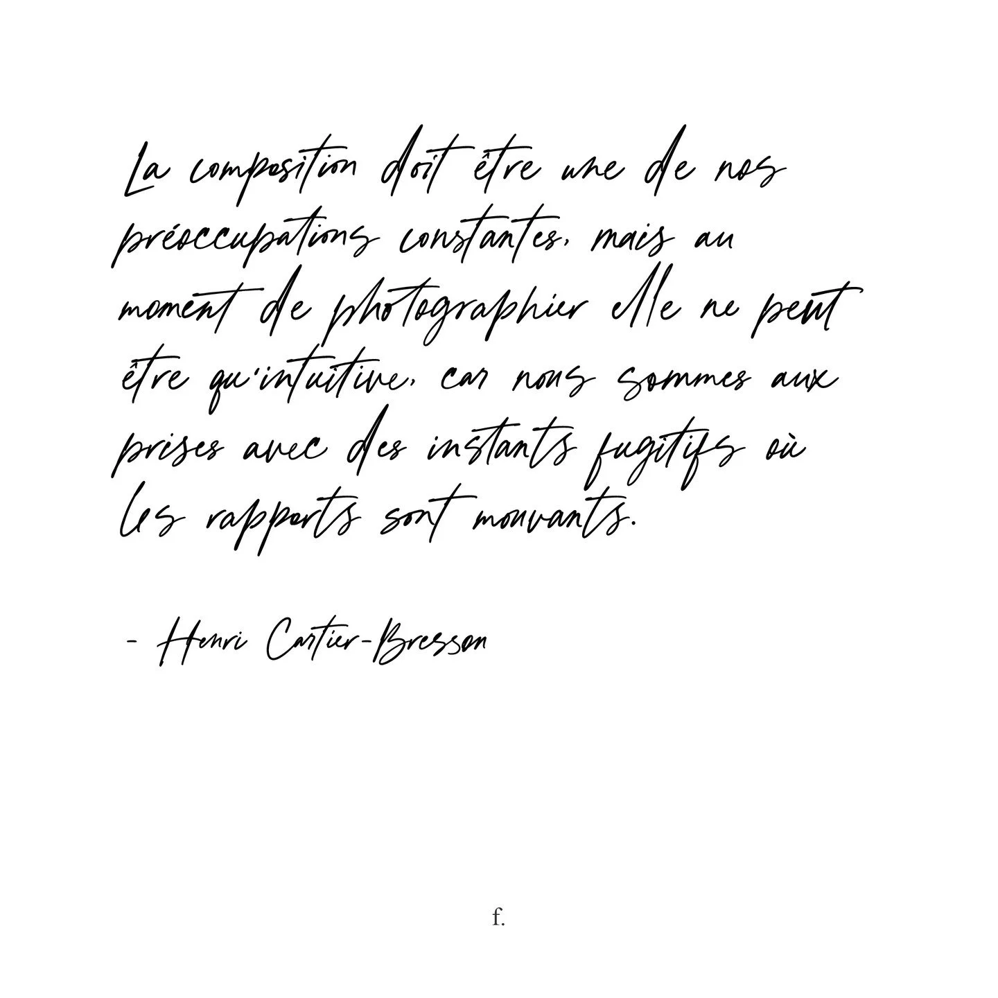 "La composition doit &ecirc;tre une de nos pr&eacute;occupations constantes, mais au moment de photographier elle ne peut &ecirc;tre qu'intuitive, car nous sommes aux prises avec des instants fugitifs o&ugrave; les rapports sont mouvants."
