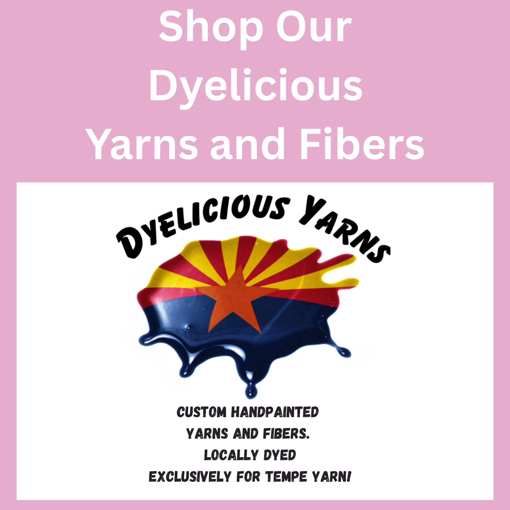 Pink background with white text saying "Shop Our Dyelicious Yarns and Fibers" and a central logo of a paint splatter with the Arizona state flag design, and black text below reading "Dyelicious Yarns. Custom handpainted yarns and fibers. Locally dyed exclusively for Tempe Yarn!".