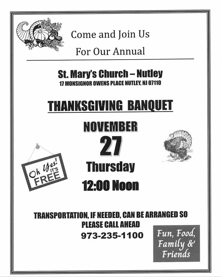 St. Mary's Church - Nutley 

17 Monsignor Owens Place
Nutley, NJ 07011
973-232-1100

Thanksgiving Banquet 
November 27, 2025
12:00 Noon 

Transportation, If Needed, Can be arranged so PLEASE CALL ahead