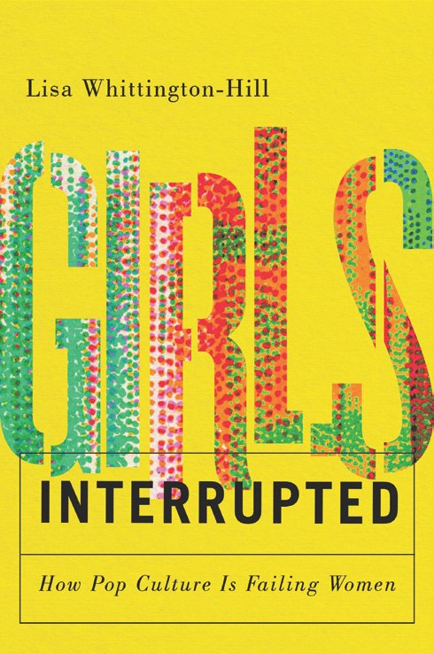 Girls, Interrupted: How Pop Culture is Failing Women by Lisa Whittington-Hill