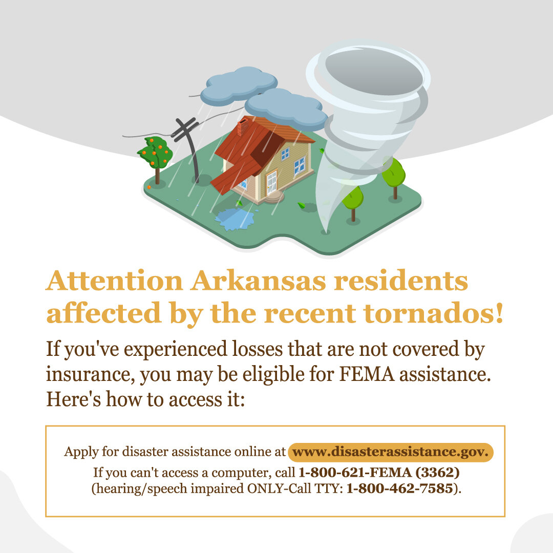 Attention Arkansas residents affected by recent tornadoes! If you have losses not covered by insurance, FEMA may be able to assist you. Apply for disaster assistance online at www.disasterassistance.gov or call 1-800-621-FEMA (3362). Take some time t