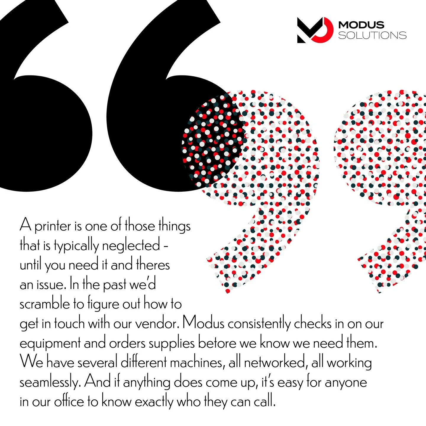 No one cares about the printer until it's not working. That's why Modus prioritizes proactive service and support above all else. Call Modus today for your proactive print experience.