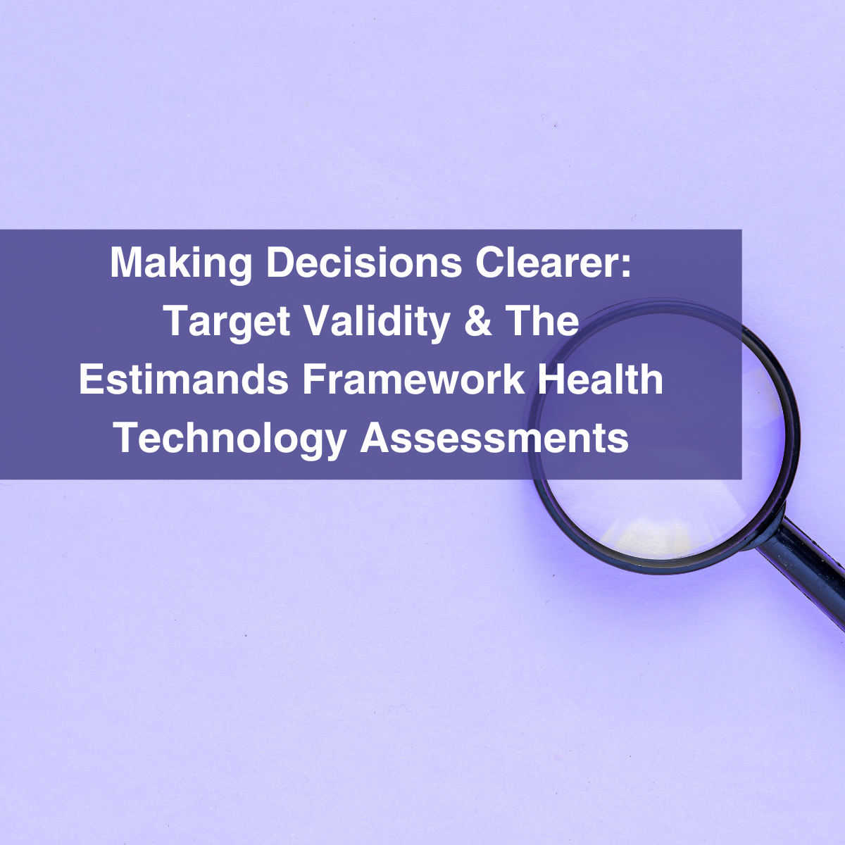 Making Decisions Clearer: Target Validity &amp; The Estimands Framework in Health Technology Assessments