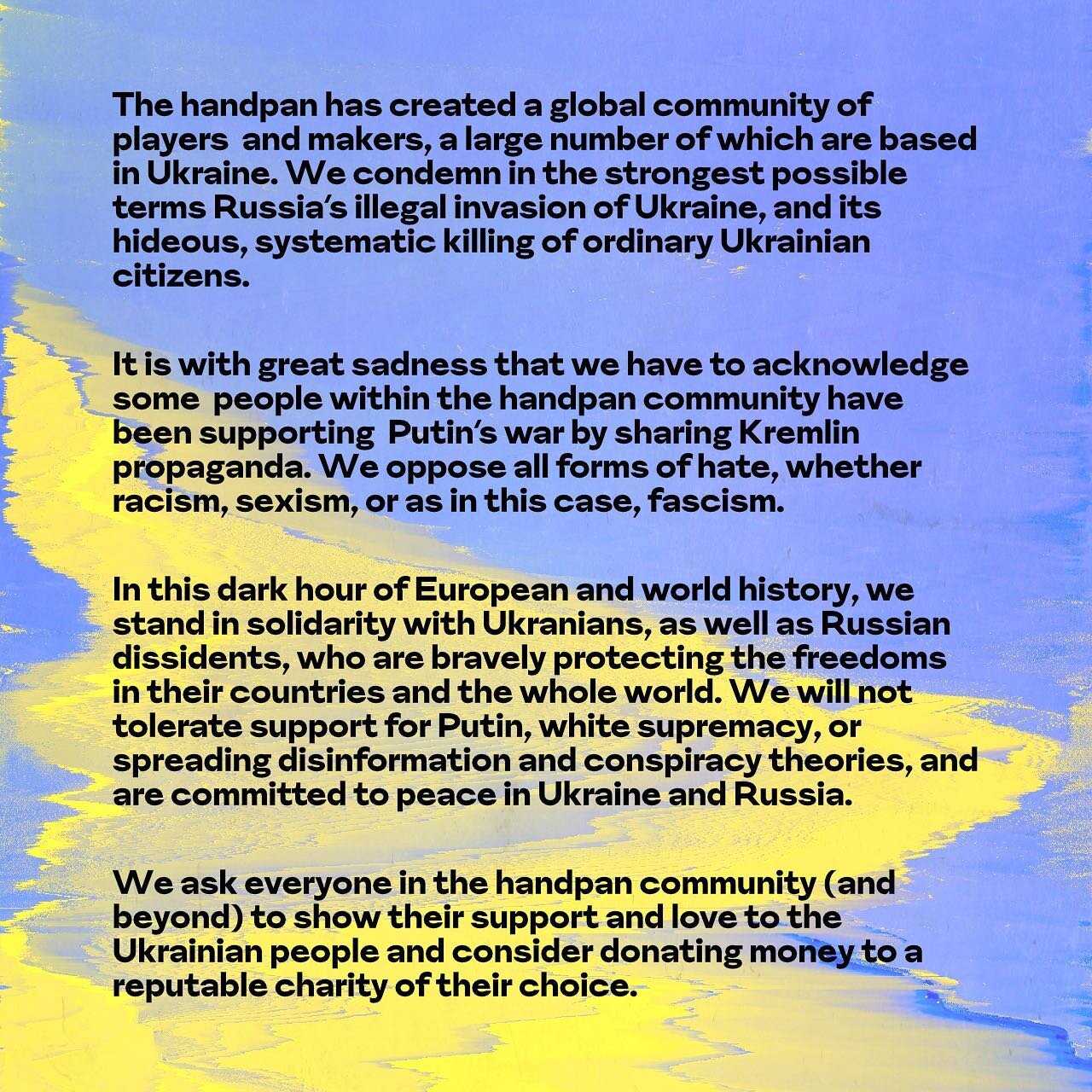 The handpan has created a global community of players  and makers, a large number of which are based in Ukraine. We condemn in the strongest possible terms Russia&rsquo;s illegal invasion of Ukraine, and its hideous, systematic killing of ordinary Uk
