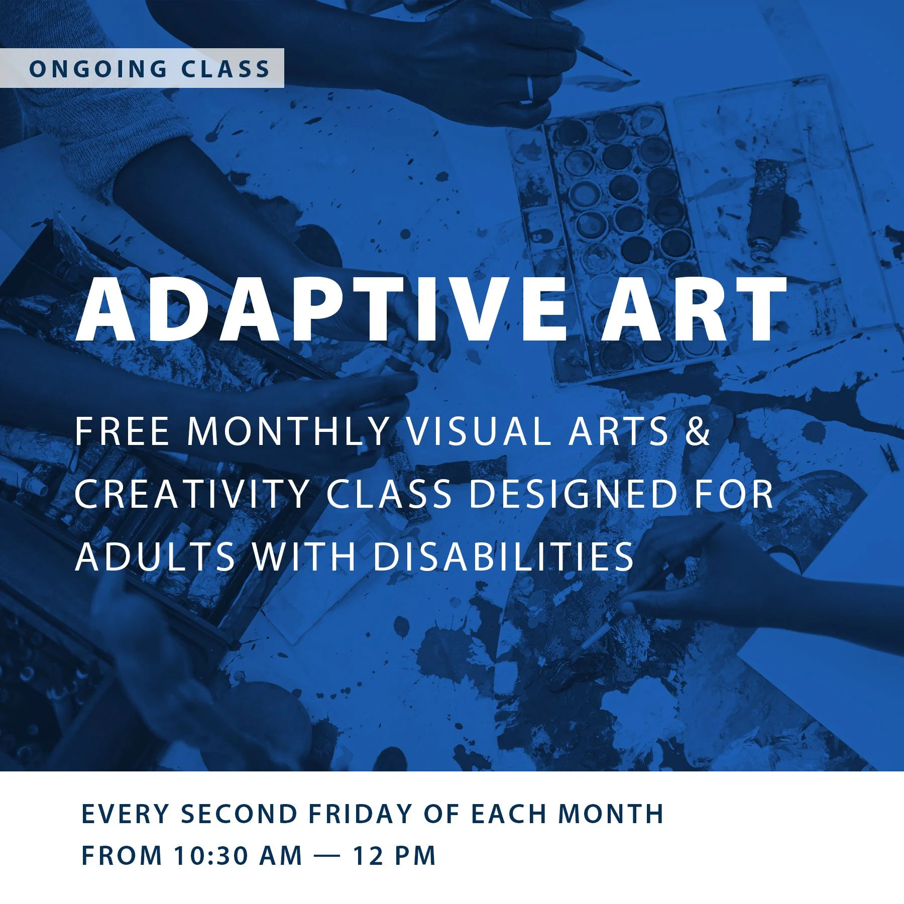 Flyer advertising a free monthly visual arts and creativity class for adults with disabilities, called Adaptive Art, held every second Friday of each month from 10:30 a.m. to 12 p.m., with background showing two people's hands working on an art project with various art supplies.