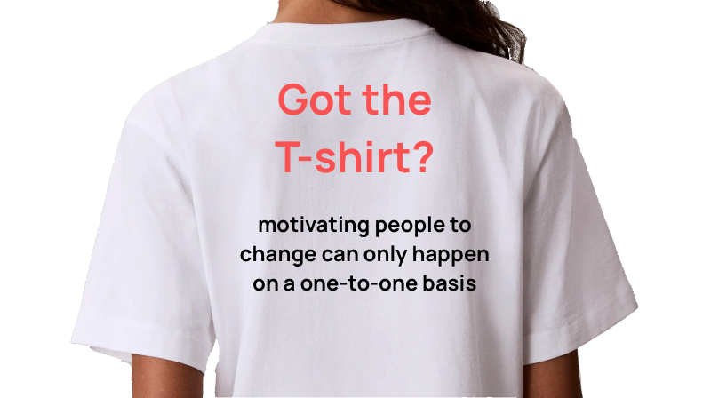 Back of white T-shirt with red and black text. The red text says, "Got the T-shirt?" and the black text says, "motivating people to change can only happen on a one-to-one basis."