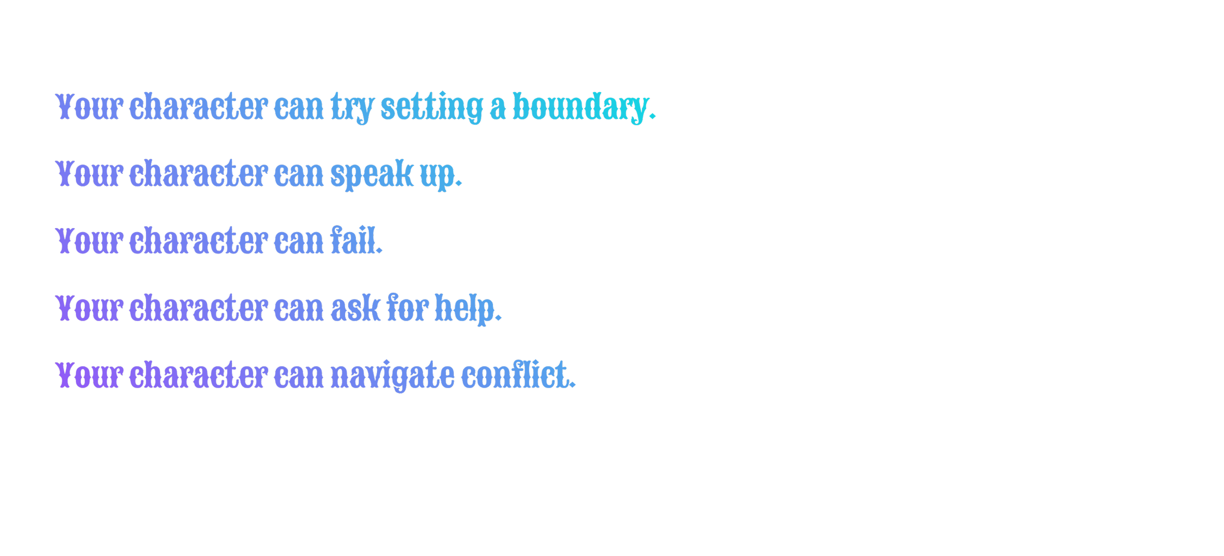Your character can try setting a boundary.  Your character can speak up.  Your character can fail.  Your character can ask for help.  Your character can navigate conflict.