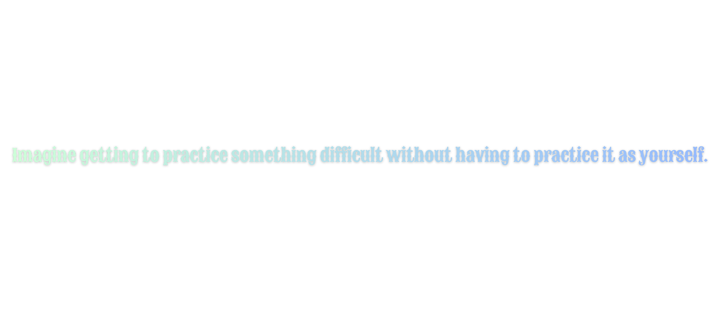 Imagine getting to Practice something difficult without having to practice it as yourself. difficult without having to