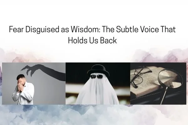 Fear Disguised as Wisdom: The Subtle Voice That Holds Us Back