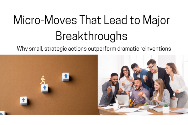 Micro-Moves That Lead to Major Breakthroughs: Why small, strategic actions outperform dramatic reinventions