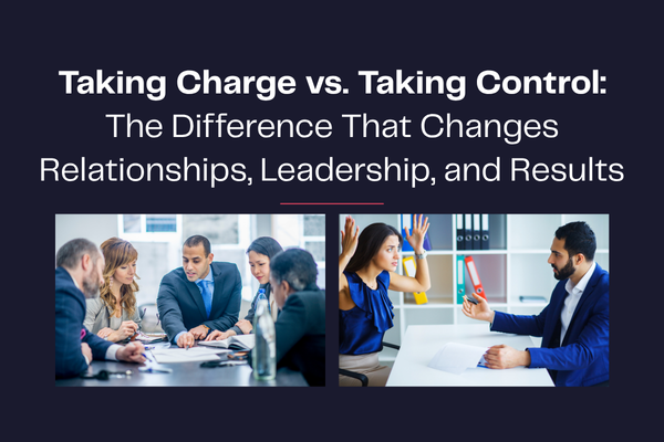 Taking Charge vs. Taking Control: The Difference That Changes Relationships, Leadership, and Results