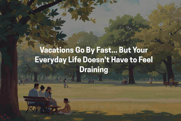 Vacations Go By Fast… But Your Everyday Life Doesn’t Have to Feel Draining