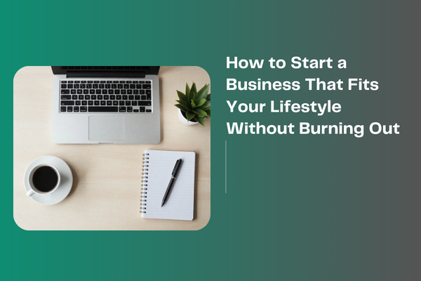 How to Start a Business That Fits Your Lifestyle Without Burning Out