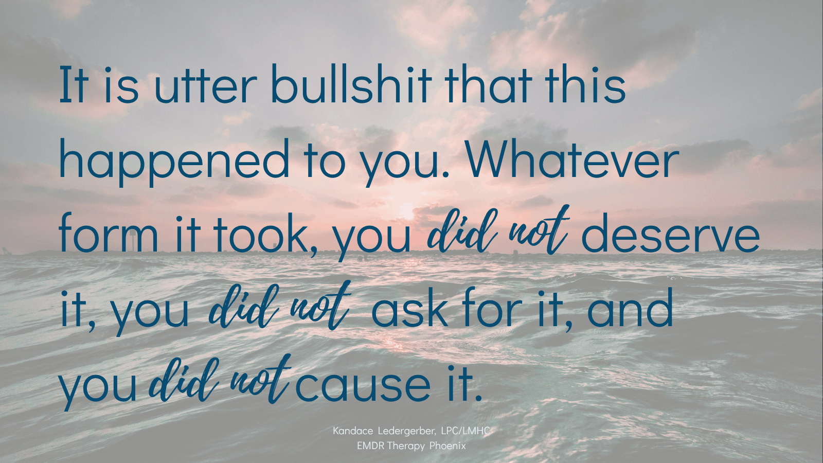 Quote by EMDR therapist Kandace Ledergerber reading it is utter bullshit that this happened to you whatever form it took you did not deserve it you did not ask for it and you did not cause it