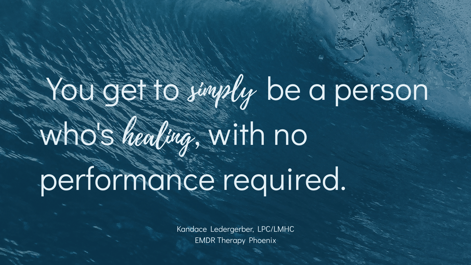 Alt text: Quote graphic over deep blue ocean water reading "You get to simply be a person who's healing, with no performance required," from Kandace Ledergerber, LPC/LMHC, an EMDR therapist