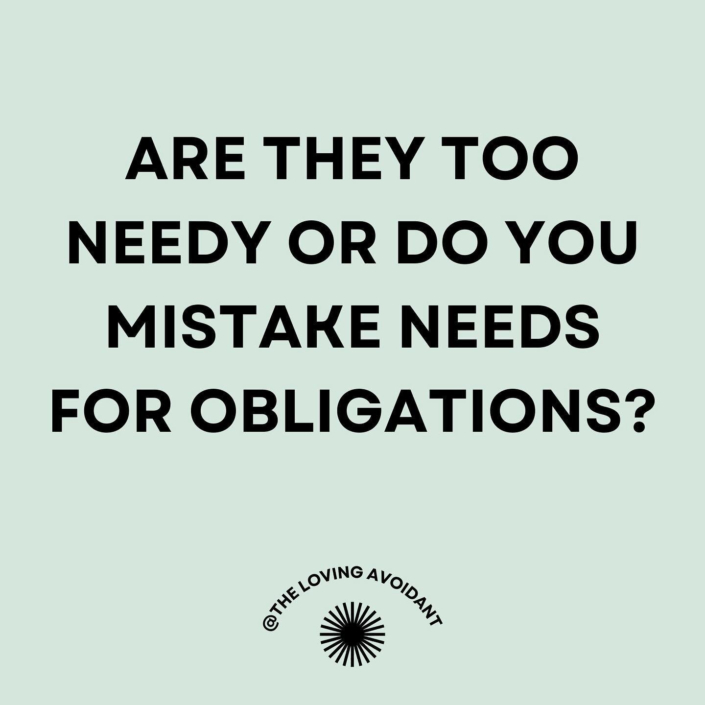 Are they too needy or do you mistake needs for obligations?

Avoidants generally feel a complete, inappropriate responsibility for those around them, and at times this is the cause of our distancing: escaping more emotional responsibility than any ad