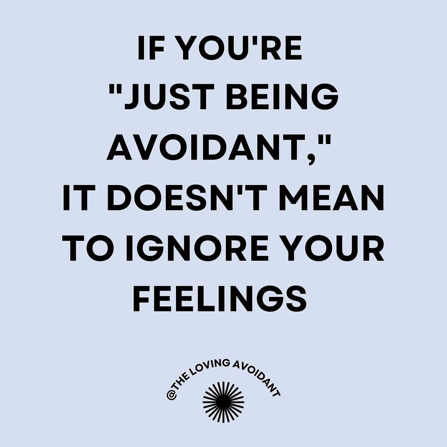 If you're &quot;just being avoidant,&quot; it doesn't mean to ignore your feelings.

Insecure attachment usually results in taking overwhelming feelings as urgent messages that require our action&mdash;specifically the actions that have kept us safe 