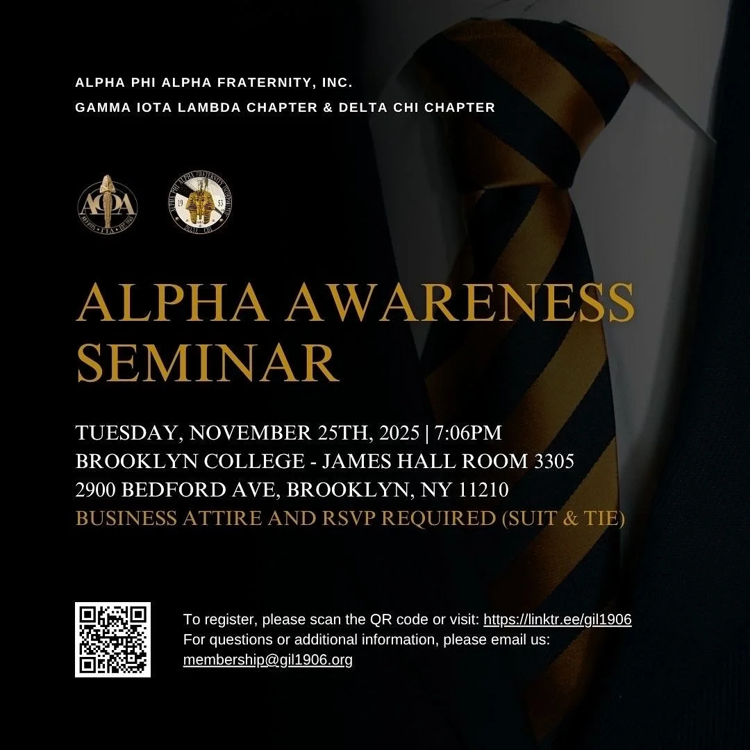 The Brothers of Alpha Phi Alpha Fraternity, Inc., Gamma Iota Lambda Chapter and Delta Chi Chapter, invite you to our Informational Seminar on Tuesday, November 25th, 2025, at 7:06 PM at Brooklyn College &ndash; James Hall Room 3305.

Come learn about