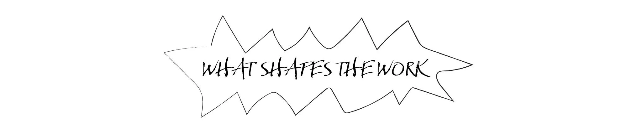 A speech bubble with jagged edges containing the text, 'WHAT SHAPES THE WORK' written in black, handwritten style font.