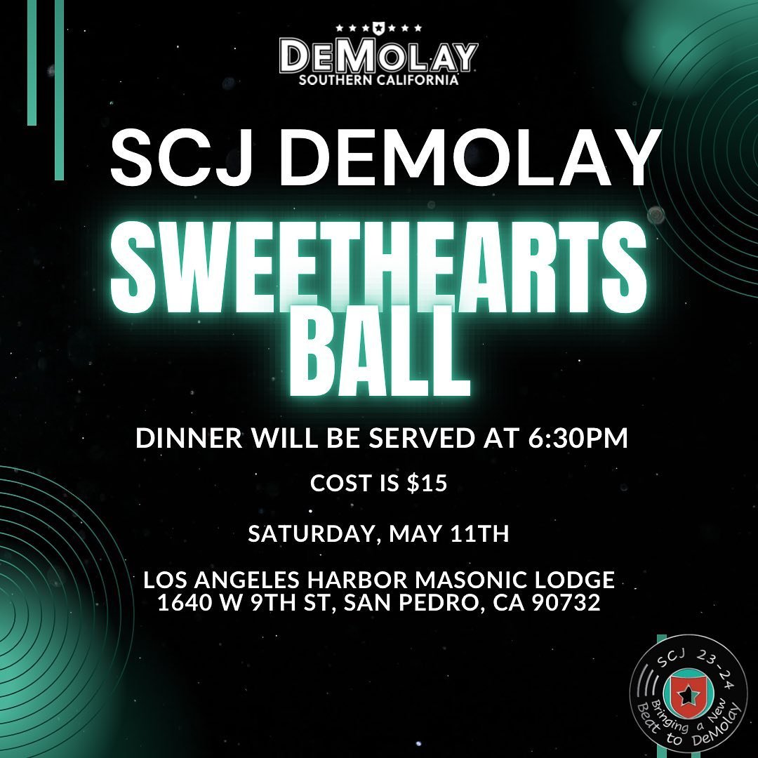 Hello SCJ!! Saturday, May 11th is the SCJ Sweetheart&rsquo;s Ball. It will at the Los Angeles Harbor Masonic Center. We will be celebrating the current and past sweethearts who support DeMolay. The cost is $15 and includes hours of dancing, dinner, a