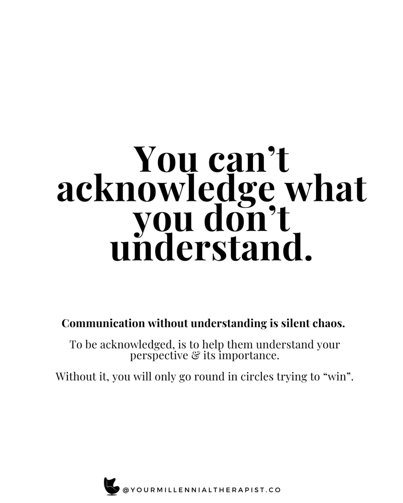 Communication without understanding is silent chaos. 

You can&rsquo;t acknowledge what you don&rsquo;t understand.

You can communicate all you want but if they refuse to see your point, or try to understand you, it&rsquo;s ineffective communication