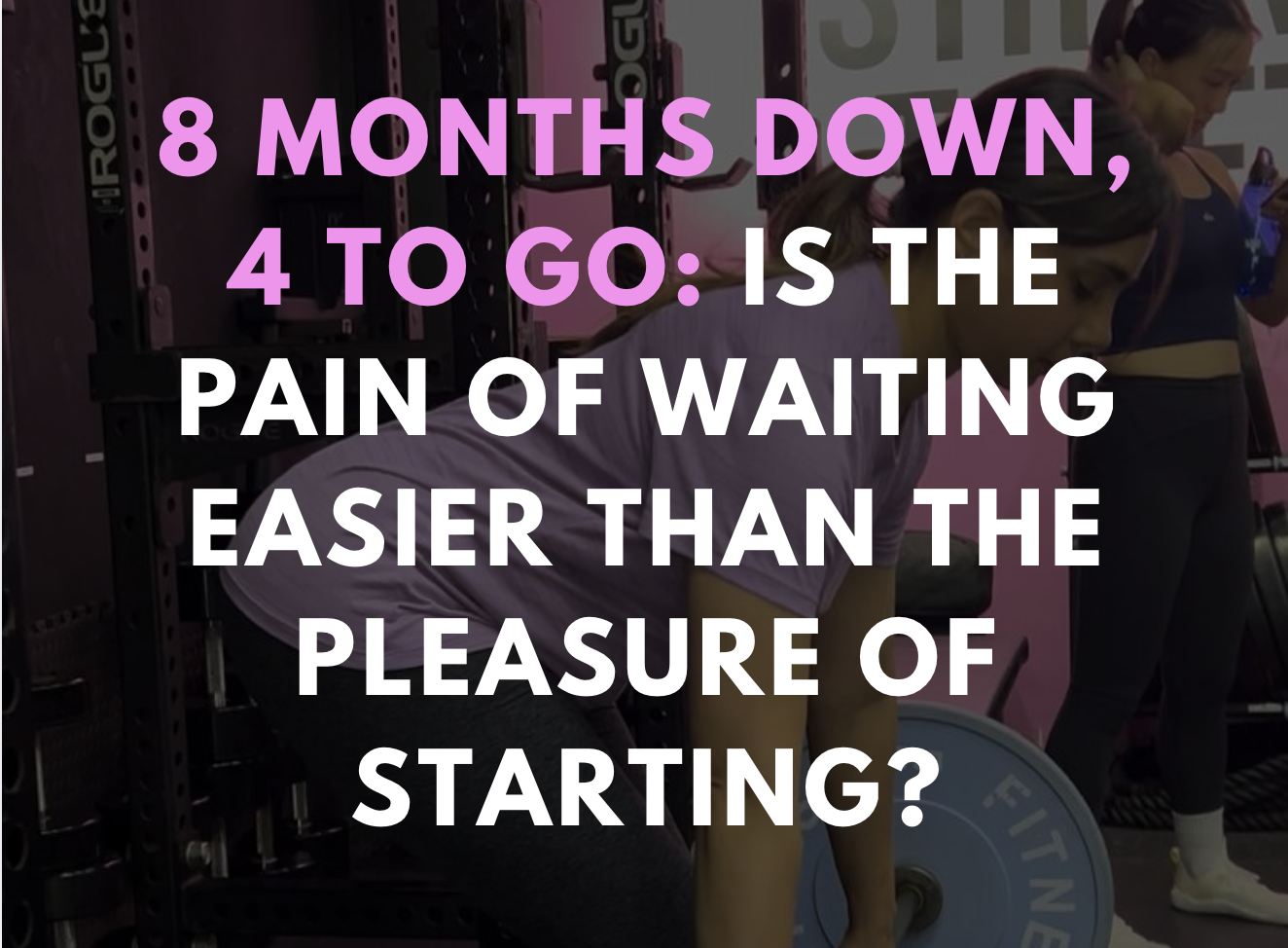 8 Months Down, 4 to Go: Is the Pain of Waiting Easier Than the Pleasure of Starting?