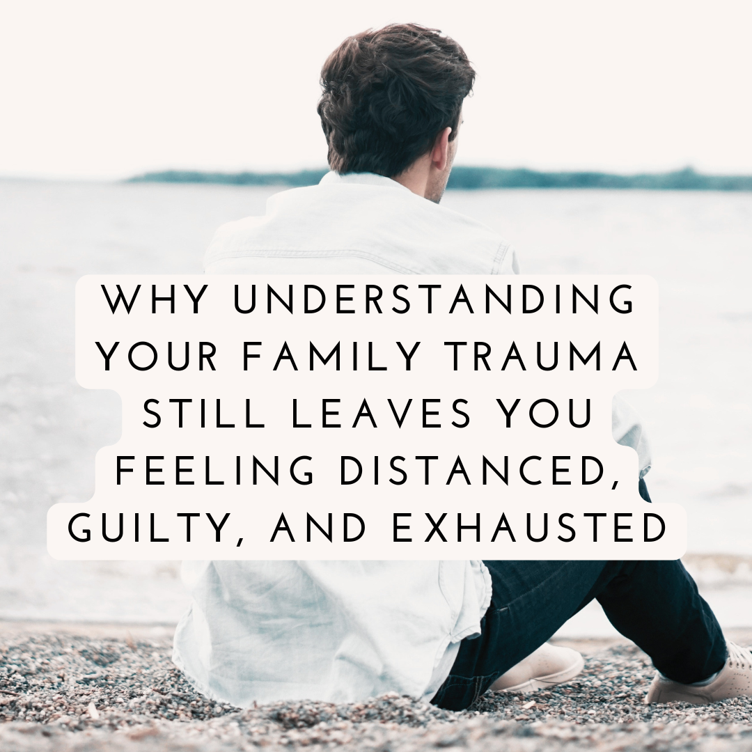 Why Understanding Your Family Trauma Still Leaves You Feeling Distanced, Guilty, and Exhausted