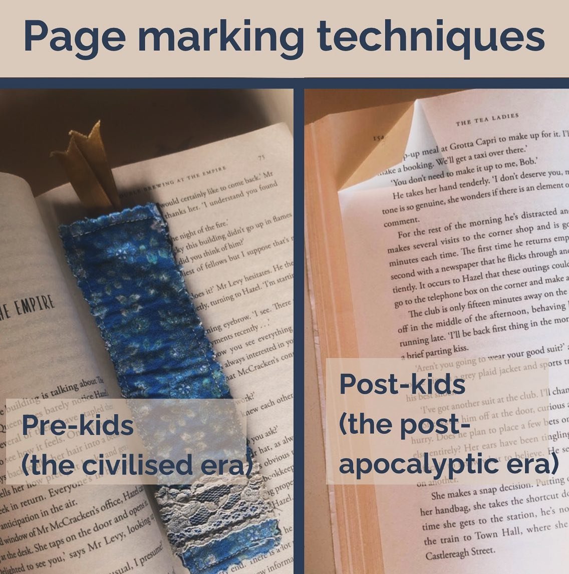 Me pre-kids: what kind of uncouth barbarian would ever hesitate to use a bookmark? They&rsquo;re such simple and effective instruments for page marking. Why would someone damage a book so unnecessarily?

Me post-kids: Crap, what page was I up to? Why