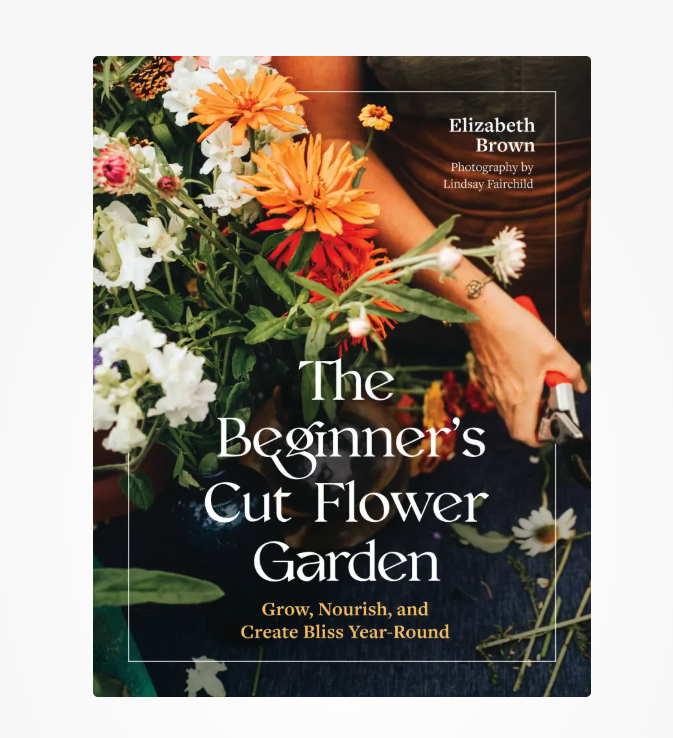 The Beginner’s Cut Flower Garden: Grow, Nourish, and Create Bliss Year-Round