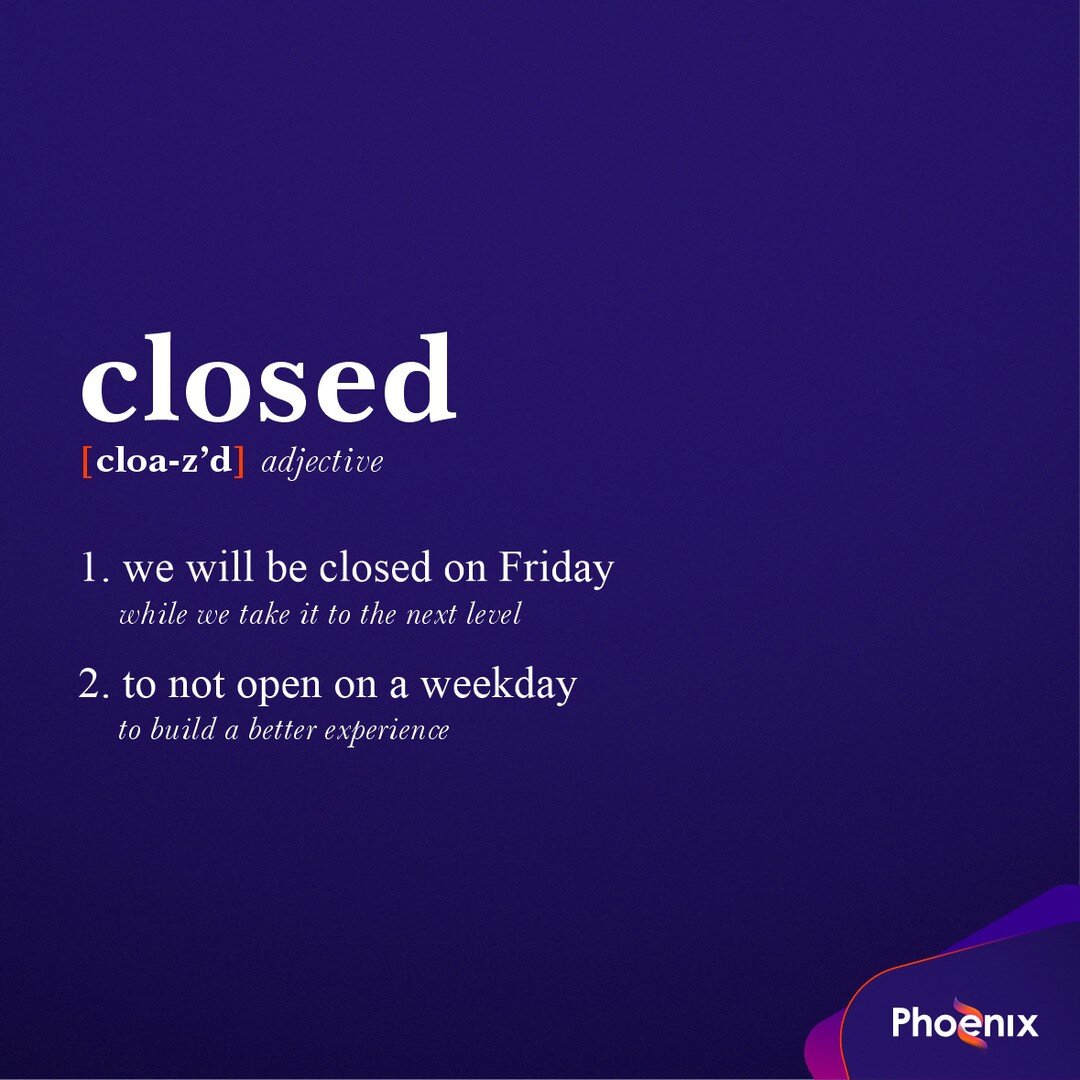 With our sights set on many great things for 2023, comes the need for us to prepare and update.

Therefore, Phoenix will be closed on Friday (March 3rd) as we gear up for the next big thing!

We apologize for the inconvenience and appreciate the unde