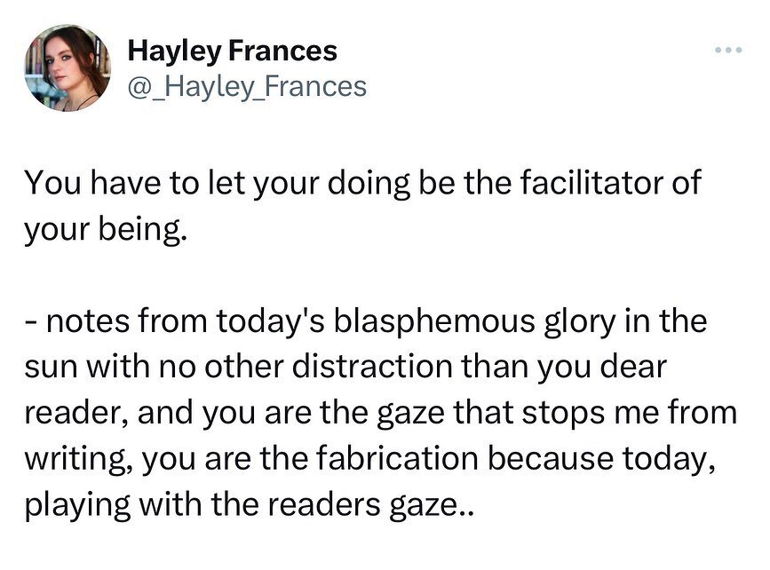 You have to let your doing be the facilitator of your being. 

- notes from today's blasphemous glory in the sun with no other distraction than you dear reader, and you are the gaze that stops me from writing, you are the fabrication because today, p