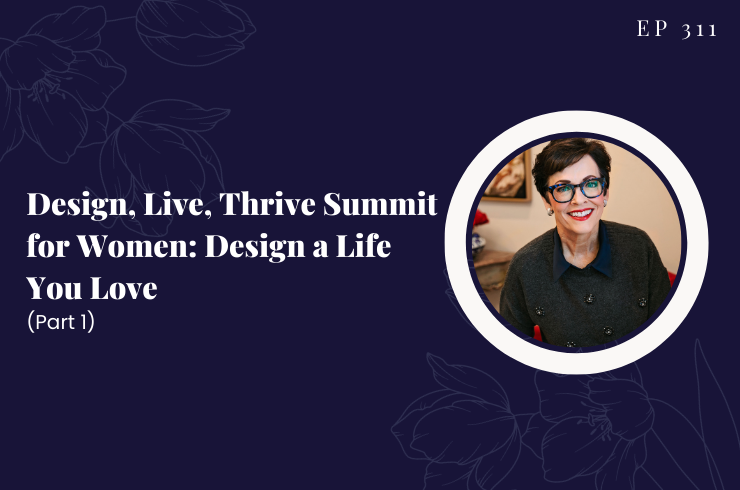 EP 311 - Design, Live, Thrive Summit for Women: Design a Life You Love (Part 1)