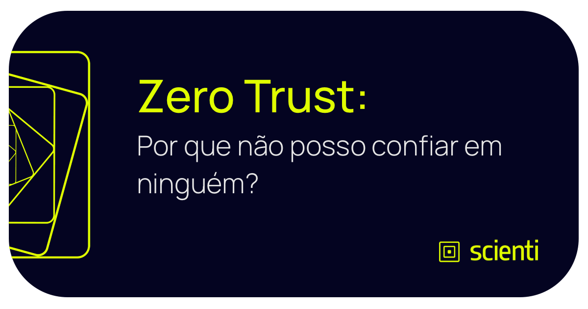 Zero Trust: Por que não posso confiar em ninguém?