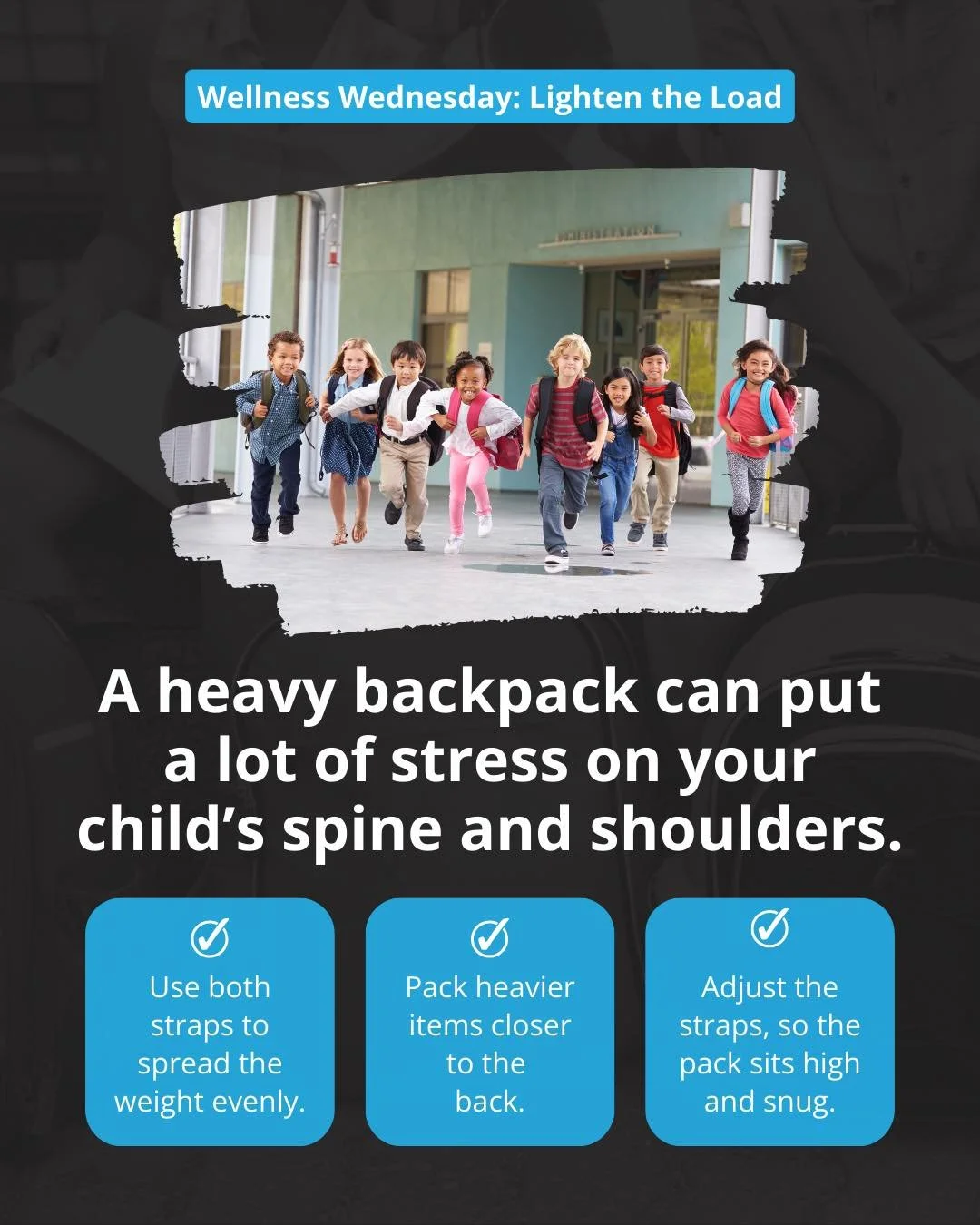 A heavy backpack can put a lot of stress on your child&rsquo;s spine and shoulders. 

Keep it light by following the &ldquo;10 percent rule&rdquo;: a backpack should weigh no more than 10% of the student&rsquo;s body weight.

✔ Use both straps to spr