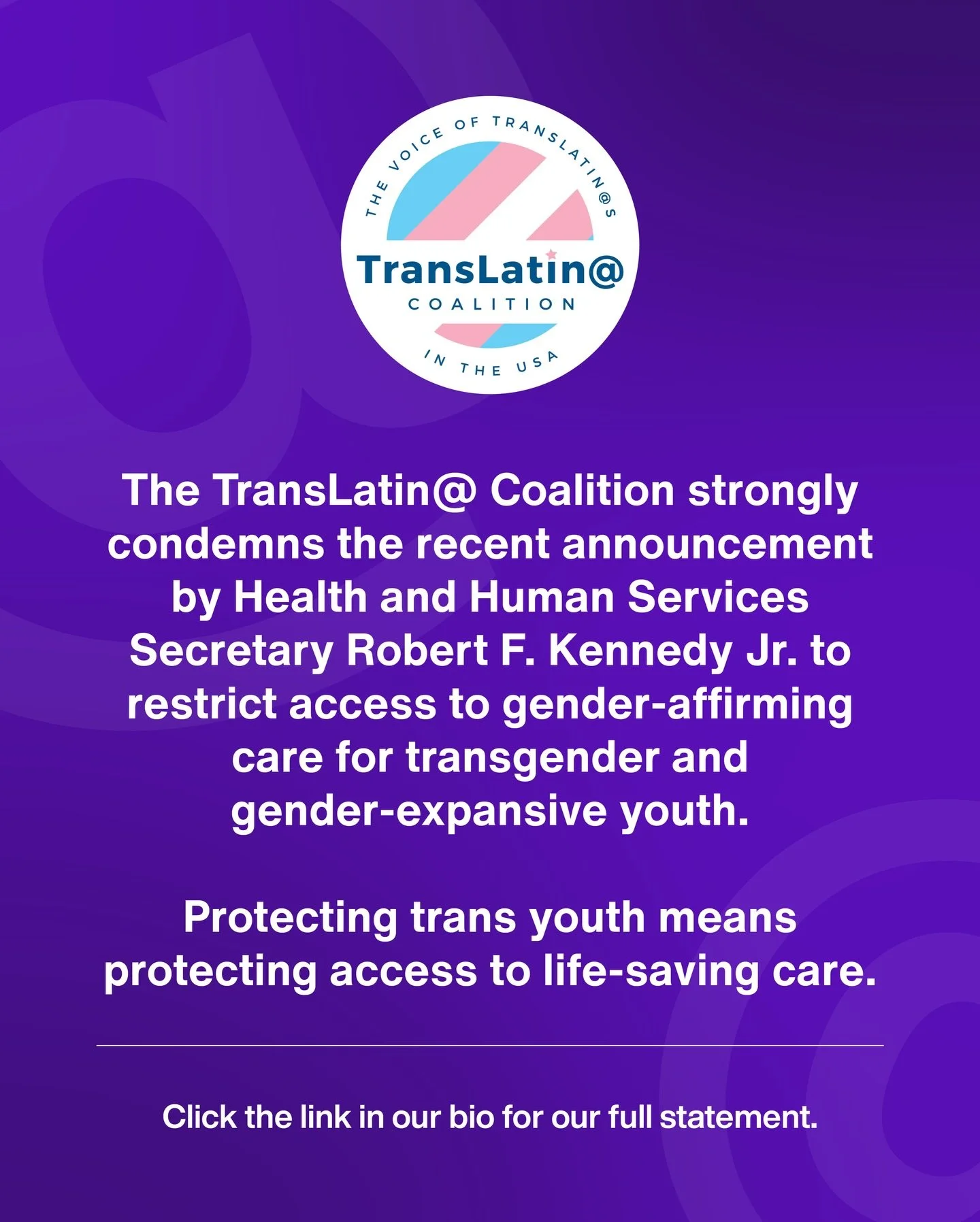 The TransLatin@ Coalition strongly condemns the recent announcement by Health and Human Services Secretary Robert F. Kennedy Jr. to restrict access to gender-affirming care for transgender and gender-expansive youth.

Protecting trans youth means pro